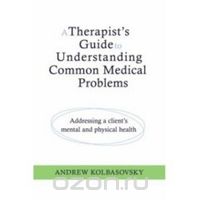 Скачать книгу "A Therapist?s Guide to Understanding Common Medical Problems – Addressing a Client?s Mental and Physical Health"