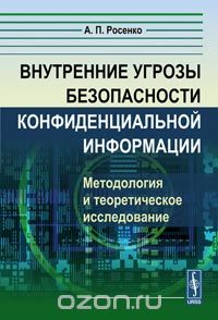 Внутренние угрозы безопасности конфиденциальной информации. Методология и теоретическое исследование, А. П. Росенко