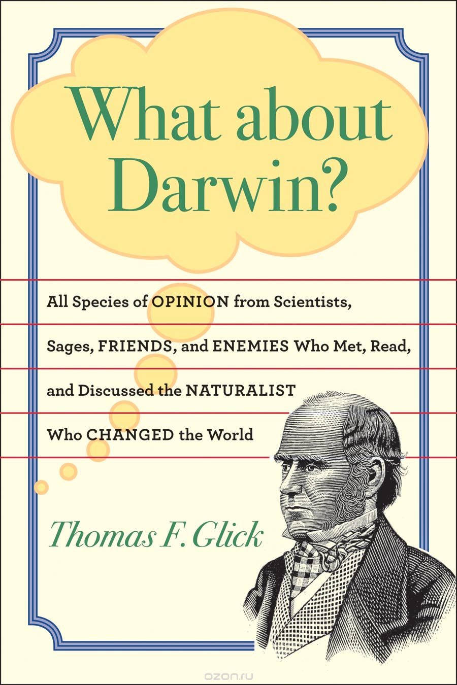 What about Darwin? – All Species of Opinion from Scientists, Sages, Friends and Enemies, Who Met, Read, and Discussed the Naturalist Who Changed