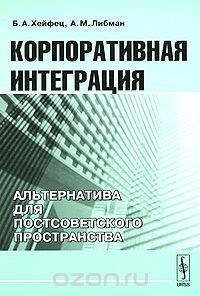 Скачать книгу "Корпоративная интеграция. Альтернатива для постсоветского пространства, Б. А. Хейфец, А. М. Либман"