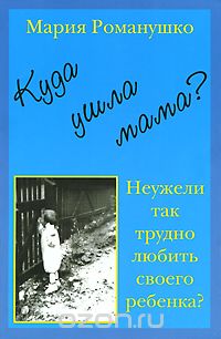 Скачать книгу "Куда ушла мама? или Неужели так трудно любить своего ребенка?, Мария Романушко"