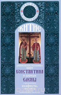 Житие равноапостольных царя Константина и царицы Елены с приложением акафиста, молитв и других необходимых сведений