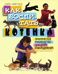 Скачать книгу "Как воспитать котенка. Практическое руководство для детей и их родителей, Сара Уайтхед"